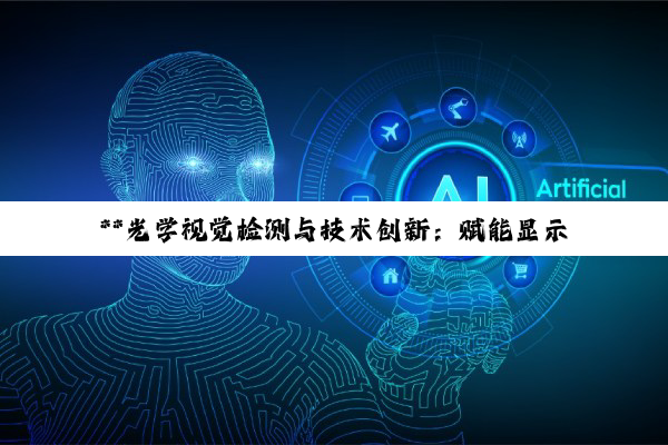 **光学视觉检测与技术创新：赋能显示技术与智能检测新纪元**