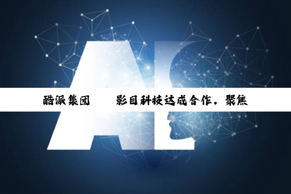 酷派集团 × 影目科技达成合作，聚焦 AI & AR 智能眼镜领域