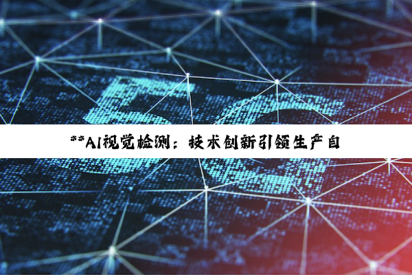 **AI视觉检测：技术创新引领生产自动化与智能升级的深度探索**