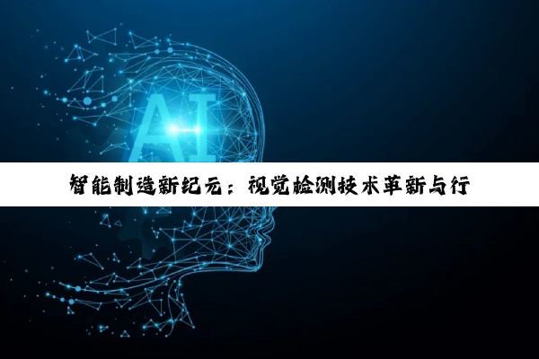 智能制造新纪元：视觉检测技术革新与行业应用深度剖析