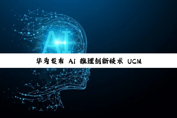 华为发布 AI 推理创新技术 UCM：可实现高吞吐、低时延推理体验，计划 9 月开源