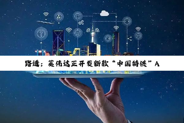 路透：英伟达正开发新款“中国特供”AI 芯片，性能强于 H20
