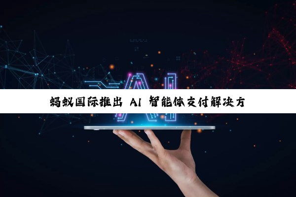 蚂蚁国际推出 AI 智能体支付解决方案，可识别用户支付意图、全流程追溯询证