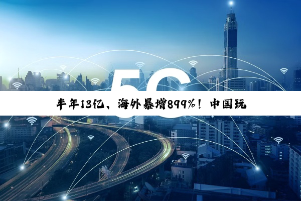 半年13亿、海外暴增899%！中国玩具巨头靠什么在海外“杀疯”？