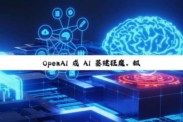 OpenAI 成 AI 基建狂魔，拟启动 1 万亿美元算力扩张计划
