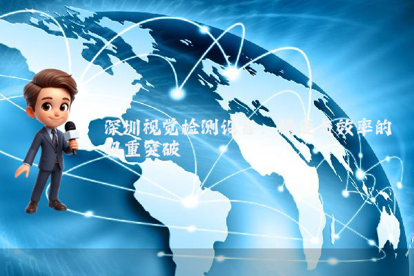 深圳视觉检测设备：精度与效率的双重突破